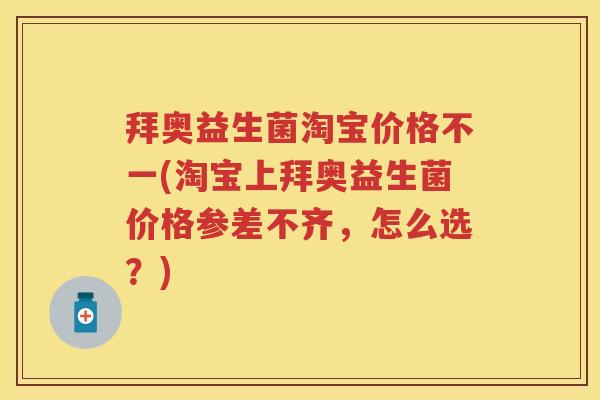 拜奥益生菌淘宝价格不一(淘宝上拜奥益生菌价格参差不齐,怎么选?) 拜奥益生菌淘宝价格不一(淘宝上拜奥益生菌价格参差不齐,怎么选?)