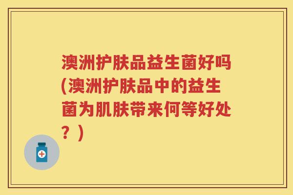 澳洲护肤品益生菌好吗(澳洲护肤品中的益生菌为带来何等好处?) 澳洲护肤品益生菌好吗(澳洲护肤品中的益生菌为带来何等好处?)
