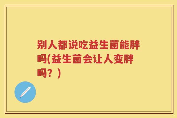 别人都说吃益生菌能胖吗(益生菌会让人变胖吗？)