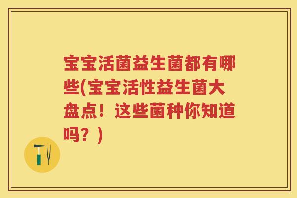 宝宝活菌益生菌都有哪些(宝宝活性益生菌大盘点!这些菌种你知道吗?) 宝宝活菌益生菌都有哪些(宝宝活性益生菌大盘点!这些菌种你知道吗?)