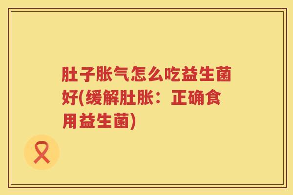 肚子怎么吃益生菌好(缓解肚胀:正确食用益生菌) 肚子怎么吃益生菌好(缓解肚胀:正确食用益生菌)