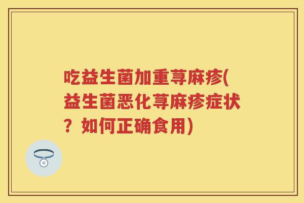 吃益生菌加重荨麻疹(益生菌恶化荨麻疹症状？如何正确食用)