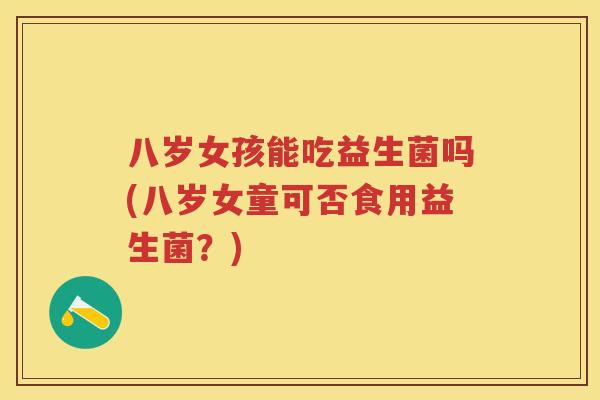 八岁女孩能吃益生菌吗(八岁女童可否食用益生菌?) 八岁女孩能吃益生菌吗(八岁女童可否食用益生菌?)