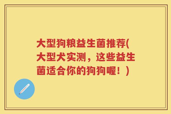大型狗粮益生菌推荐(大型犬实测,这些益生菌适合你的狗狗喔!) 大型狗粮益生菌推荐(大型犬实测,这些益生菌适合你的狗狗喔!)