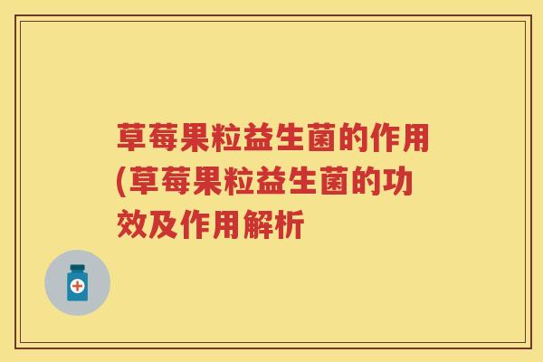 草莓果粒益生菌的作用(草莓果粒益生菌的功效及作用解析 草莓果粒益生菌的作用(草莓果粒益生菌的功效及作用解析