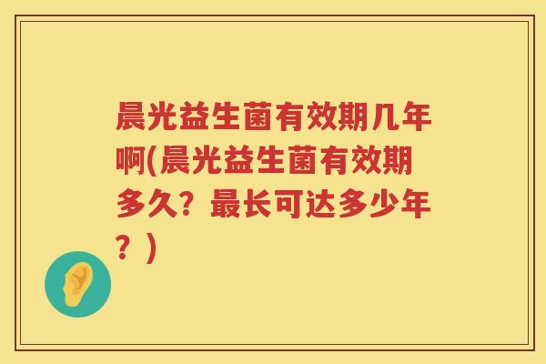 晨光益生菌有效期几年啊(晨光益生菌有效期多久？长可达多少年？)
