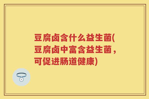 豆腐卤含什么益生菌(豆腐卤中富含益生菌，可促进肠道健康)