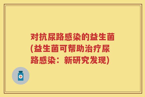 对抗尿路的益生菌(益生菌可帮助尿路:新研究发现) 对抗尿路的益生菌(益生菌可帮助尿路:新研究发现)