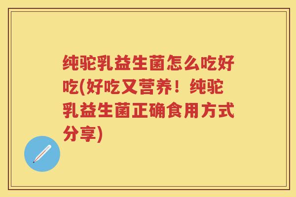 纯驼乳益生菌怎么吃好吃(好吃又营养!纯驼乳益生菌正确食用方式分享) 纯驼乳益生菌怎么吃好吃(好吃又营养!纯驼乳益生菌正确食用方式分享)