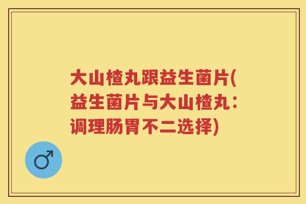 大山楂丸跟益生菌片(益生菌片与大山楂丸：调理肠胃不二选择)
