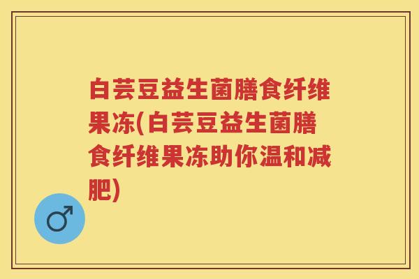 白芸豆益生菌膳食纤维果冻(白芸豆益生菌膳食纤维果冻助你温和)