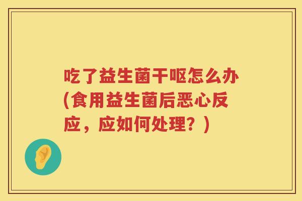吃了益生菌干呕怎么办(食用益生菌后恶心反应,应如何处理?) 吃了益生菌干呕怎么办(食用益生菌后恶心反应,应如何处理?)