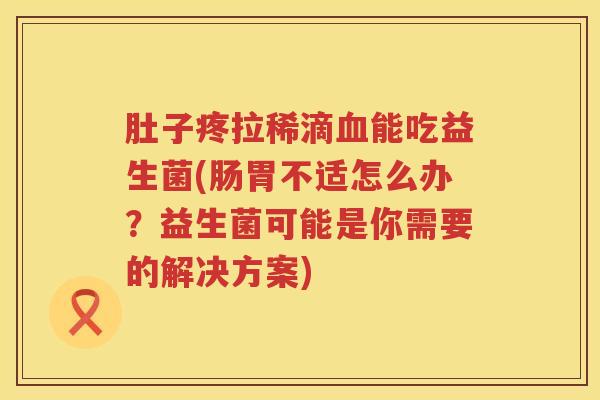 肚子疼拉稀滴能吃益生菌(肠胃不适怎么办？益生菌可能是你需要的解决方案)