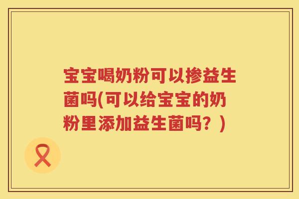 宝宝喝奶粉可以掺益生菌吗(可以给宝宝的奶粉里添加益生菌吗?) 宝宝喝奶粉可以掺益生菌吗(可以给宝宝的奶粉里添加益生菌吗?)