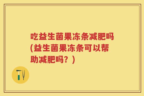 吃益生菌果冻条吗(益生菌果冻条可以帮助吗?) 吃益生菌果冻条吗(益生菌果冻条可以帮助吗?)
