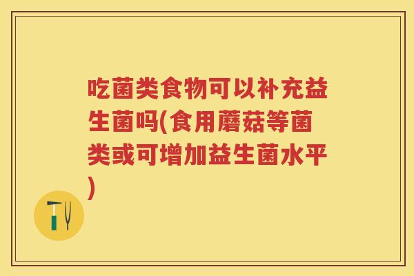 吃菌类食物可以补充益生菌吗(食用蘑菇等菌类或可增加益生菌水平)