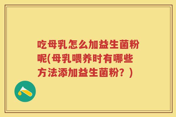 吃母乳怎么加益生菌粉呢(母乳喂养时有哪些方法添加益生菌粉？)