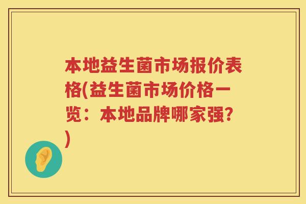 本地益生菌市场报价表格(益生菌市场价格一览：本地品牌哪家强？)