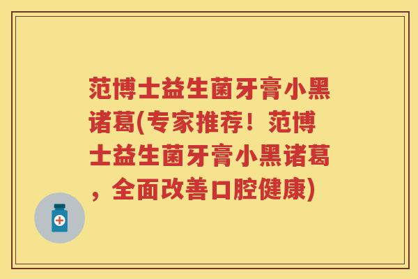 范博士益生菌牙膏小黑诸葛(专家推荐!范博士益生菌牙膏小黑诸葛,全面改善口腔健康) 范博士益生菌牙膏小黑诸葛(专家推荐!范博士益生菌牙膏小黑诸葛,全面改善口腔健康)