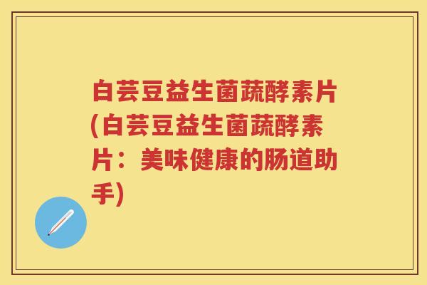 白芸豆益生菌蔬酵素片(白芸豆益生菌蔬酵素片:美味健康的肠道助手) 白芸豆益生菌蔬酵素片(白芸豆益生菌蔬酵素片:美味健康的肠道助手)