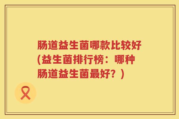 肠道益生菌哪款比较好(益生菌排行榜：哪种肠道益生菌好？)