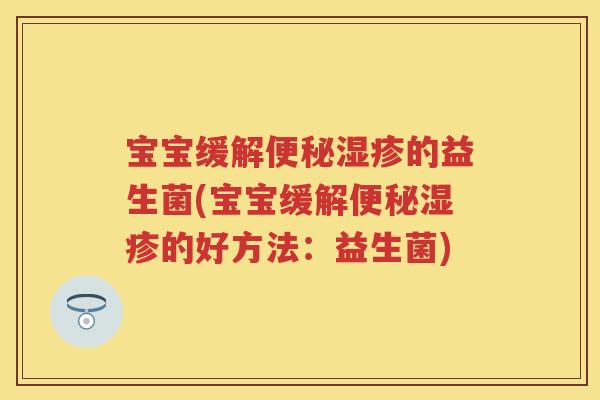 宝宝缓解的益生菌(宝宝缓解的好方法:益生菌) 宝宝缓解的益生菌(宝宝缓解的好方法:益生菌)