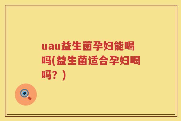 uau益生菌孕妇能喝吗(益生菌适合孕妇喝吗?) uau益生菌孕妇能喝吗(益生菌适合孕妇喝吗?)