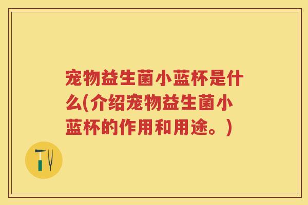 宠物益生菌小蓝杯是什么(介绍宠物益生菌小蓝杯的作用和用途。)