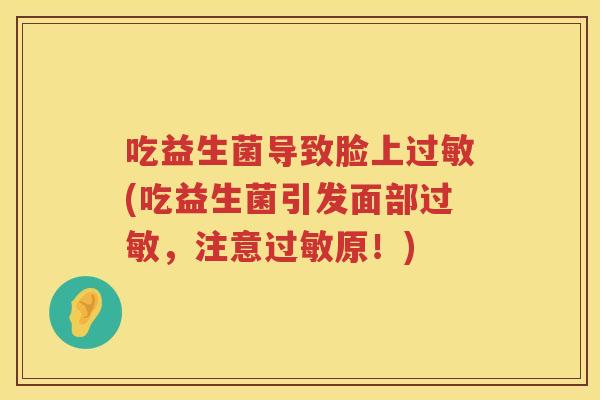 吃益生菌导致脸上(吃益生菌引发面部,注意原!) 吃益生菌导致脸上(吃益生菌引发面部,注意原!)