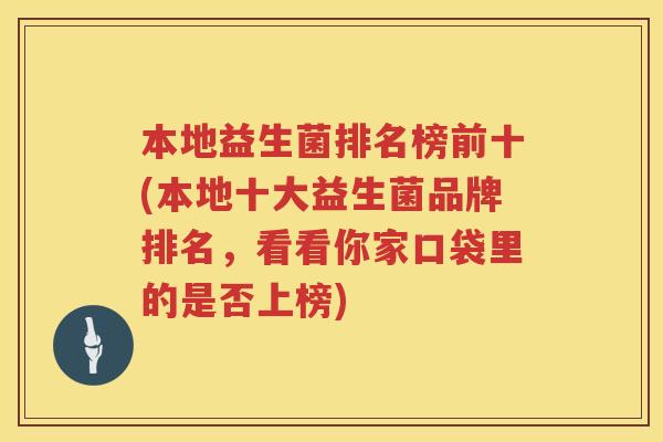本地益生菌排名榜前十(本地十大益生菌品牌排名,看看你家口袋里的是否上榜) 本地益生菌排名榜前十(本地十大益生菌品牌排名,看看你家口袋里的是否上榜)