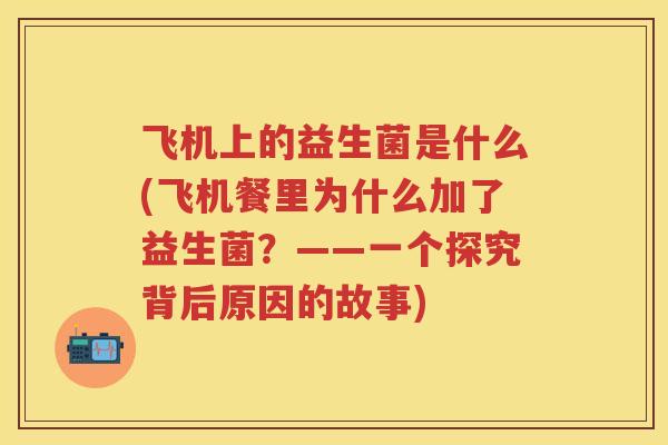 飞机上的益生菌是什么(飞机餐里为什么加了益生菌?——一个探究背后原因的故事) 飞机上的益生菌是什么(飞机餐里为什么加了益生菌?——一个探究背后原因的故事)