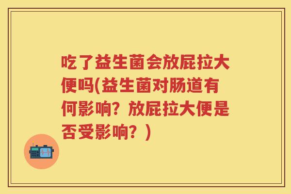 吃了益生菌会放屁拉大便吗(益生菌对肠道有何影响?放屁拉大便是否受影响?) 吃了益生菌会放屁拉大便吗(益生菌对肠道有何影响?放屁拉大便是否受影响?)