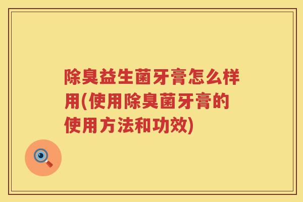除臭益生菌牙膏怎么样用(使用除臭菌牙膏的使用方法和功效) 除臭益生菌牙膏怎么样用(使用除臭菌牙膏的使用方法和功效)