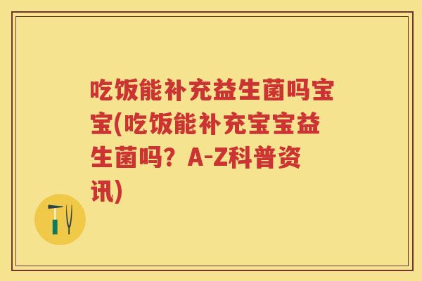 吃饭能补充益生菌吗宝宝(吃饭能补充宝宝益生菌吗？A-Z科普资讯)