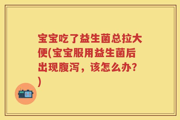 宝宝吃了益生菌总拉大便(宝宝服用益生菌后出现，该怎么办？)