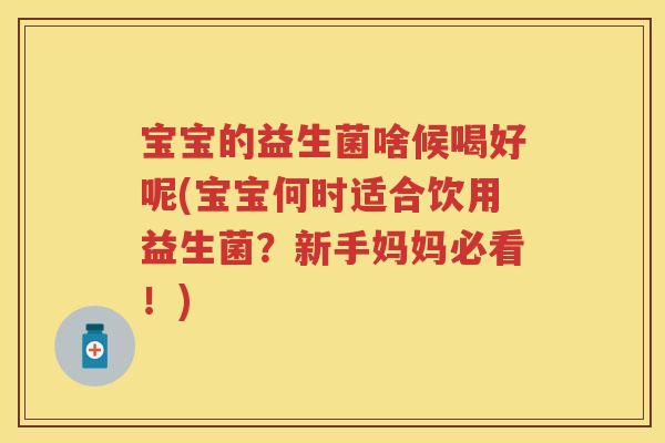 宝宝的益生菌啥候喝好呢(宝宝何时适合饮用益生菌?新手妈妈必看!) 宝宝的益生菌啥候喝好呢(宝宝何时适合饮用益生菌?新手妈妈必看!)