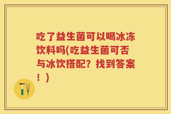 吃了益生菌可以喝冰冻饮料吗(吃益生菌可否与冰饮搭配？找到答案！)