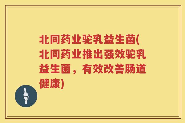 北同药业驼乳益生菌(北同药业推出强效驼乳益生菌,有效改善肠道健康) 北同药业驼乳益生菌(北同药业推出强效驼乳益生菌,有效改善肠道健康)