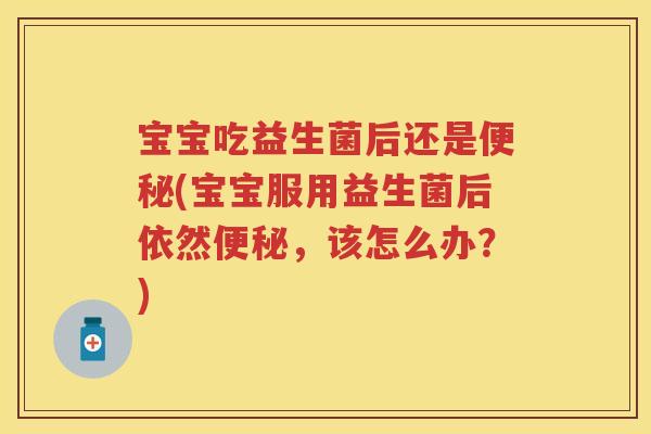 宝宝吃益生菌后还是(宝宝服用益生菌后依然,该怎么办?) 宝宝吃益生菌后还是(宝宝服用益生菌后依然,该怎么办?)