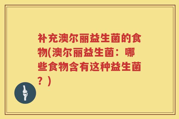 补充澳尔丽益生菌的食物(澳尔丽益生菌：哪些食物含有这种益生菌？)