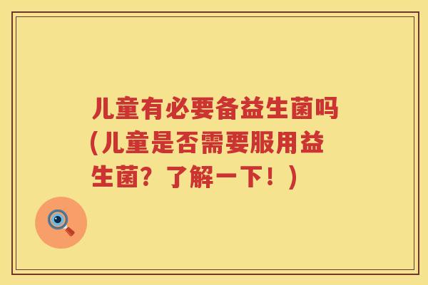 儿童有必要备益生菌吗(儿童是否需要服用益生菌?了解一下!) 儿童有必要备益生菌吗(儿童是否需要服用益生菌?了解一下!)