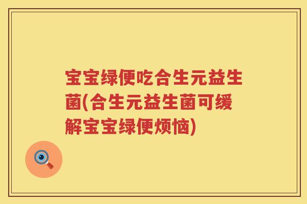 宝宝绿便吃合生元益生菌(合生元益生菌可缓解宝宝绿便烦恼) 宝宝绿便吃合生元益生菌(合生元益生菌可缓解宝宝绿便烦恼)