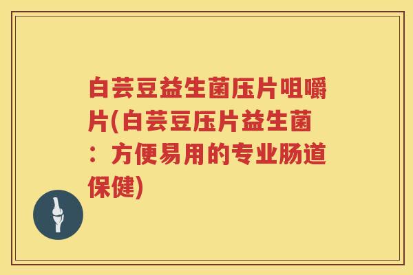 白芸豆益生菌压片咀嚼片(白芸豆压片益生菌:方便易用的专业肠道保健) 白芸豆益生菌压片咀嚼片(白芸豆压片益生菌:方便易用的专业肠道保健)