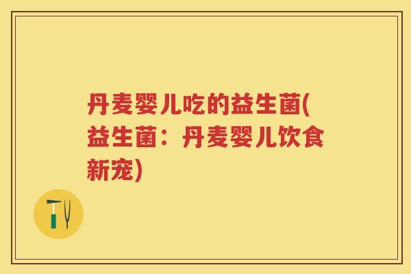 丹麦婴儿吃的益生菌(益生菌:丹麦婴儿饮食新宠) 丹麦婴儿吃的益生菌(益生菌:丹麦婴儿饮食新宠)