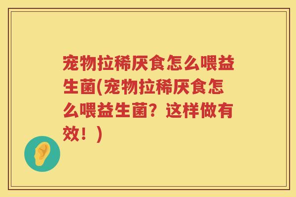 宠物拉稀厌食怎么喂益生菌(宠物拉稀厌食怎么喂益生菌?这样做有效!) 宠物拉稀厌食怎么喂益生菌(宠物拉稀厌食怎么喂益生菌?这样做有效!)