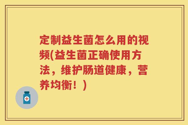 定制益生菌怎么用的视频(益生菌正确使用方法,维护肠道健康,营养均衡!) 定制益生菌怎么用的视频(益生菌正确使用方法,维护肠道健康,营养均衡!)