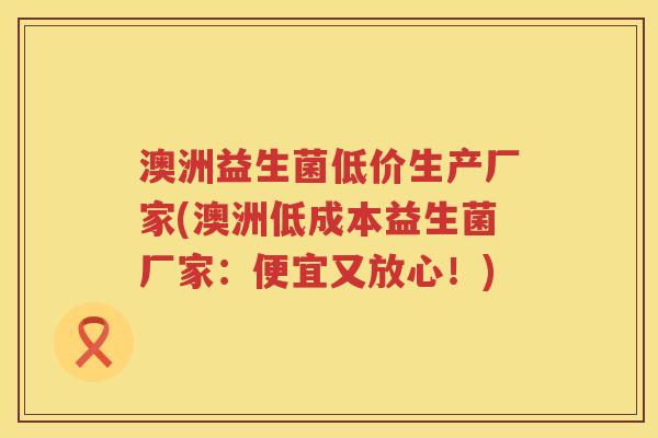澳洲益生菌低价生产厂家(澳洲低成本益生菌厂家:便宜又放心!) 澳洲益生菌低价生产厂家(澳洲低成本益生菌厂家:便宜又放心!)
