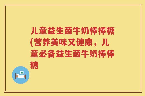 儿童益生菌牛奶棒棒糖(营养美味又健康，儿童必备益生菌牛奶棒棒糖
