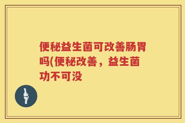 益生菌可改善肠胃吗(改善,益生菌功不可没 益生菌可改善肠胃吗(改善,益生菌功不可没