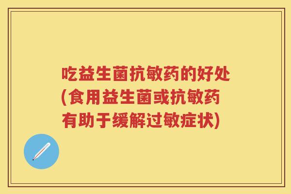 吃益生菌抗敏药的好处(食用益生菌或抗敏药有助于缓解症状)